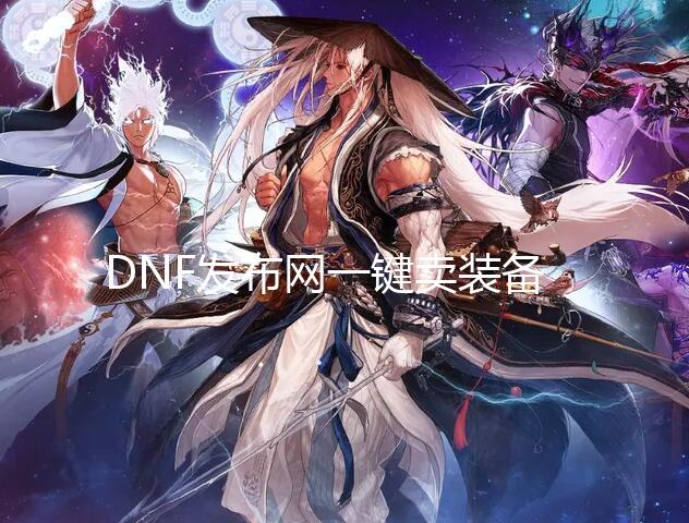 DNF发布网一键卖装备辅助（DNF发布网辅助批发）【25dnf公益服发布网】