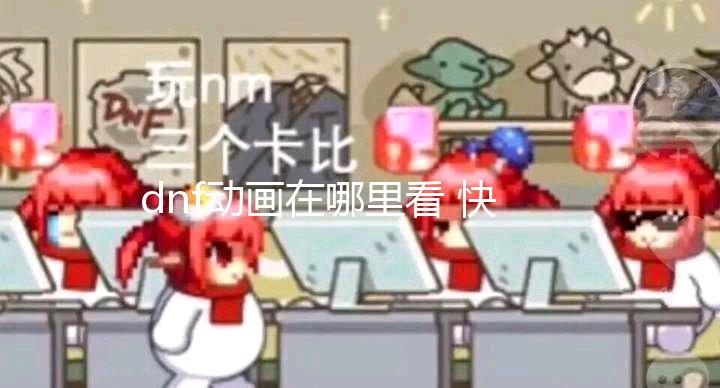 dnf动画在哪里看 快来看看dnf动画的播放平台【dnf公益新服发布网】